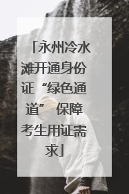 永州冷水滩开通身份证“绿色通道” 保障考生用证需求