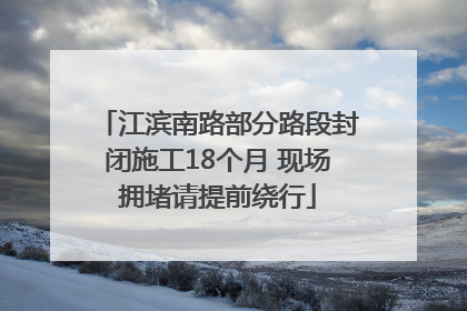 江滨南路部分路段封闭施工18个月 现场拥堵请提前绕行