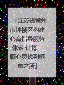 江苏省常州市钟楼区构建心育指导服务体系 让每一颗心灵找到栖息之所