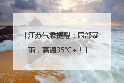 江苏气象提醒：局部暴雨，高温35℃+！