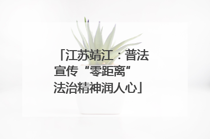 江苏靖江：普法宣传“零距离” 法治精神润人心