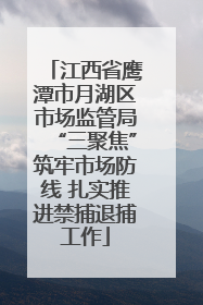 江西省鹰潭市月湖区市场监管局“三聚焦”筑牢市场防线 扎实推进禁捕退捕工作