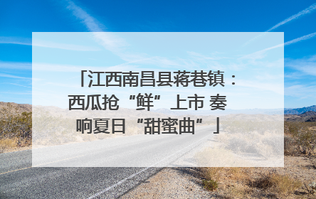 江西南昌县蒋巷镇：西瓜抢“鲜”上市 奏响夏日“甜蜜曲”