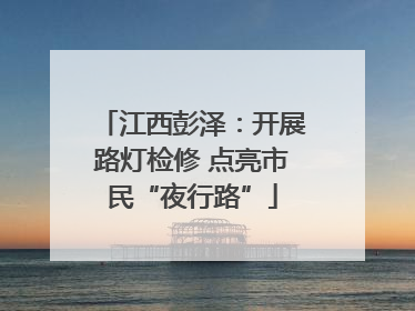 江西彭泽：开展路灯检修 点亮市民“夜行路”