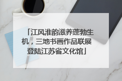 江风淮韵滋养蓬勃生机，三地书画作品联展登陆江苏省文化馆