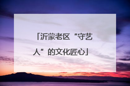 沂蒙老区“守艺人”的文化匠心