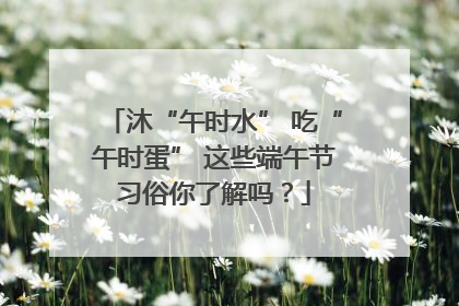 沐“午时水” 吃“午时蛋” 这些端午节习俗你了解吗？