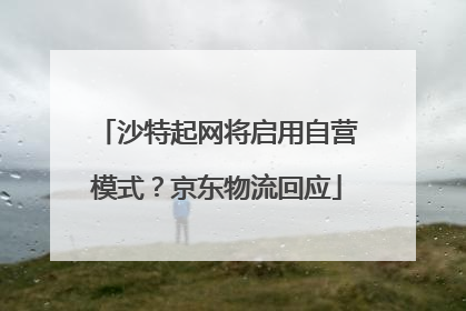 沙特起网将启用自营模式？京东物流回应