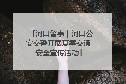 河口警事｜河口公安交警开展夏季交通安全宣传活动