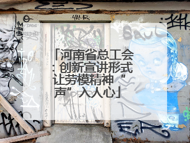 河南省总工会：创新宣讲形式 让劳模精神“声”入人心