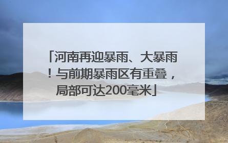 河南再迎暴雨、大暴雨！与前期暴雨区有重叠，局部可达200毫米