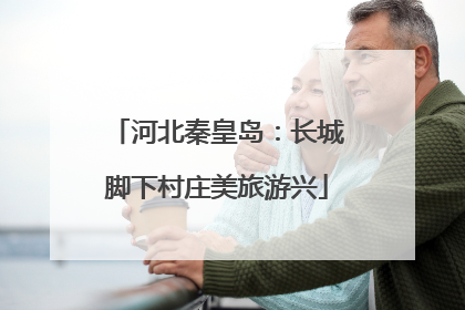河北秦皇岛：长城脚下村庄美旅游兴