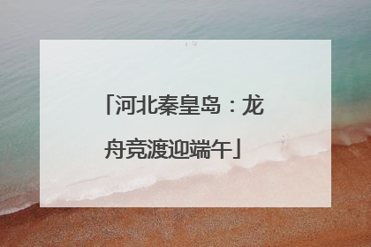 河北秦皇岛：龙舟竞渡迎端午