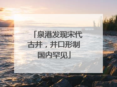 泉港发现宋代古井，井口形制国内罕见