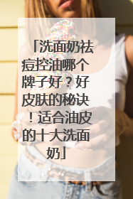 洗面奶祛痘控油哪个牌子好?好皮肤的秘诀!适合油皮的十大洗面奶