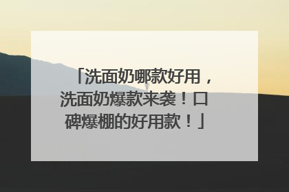 洗面奶哪款好用，洗面奶爆款来袭！口碑爆棚的好用款！