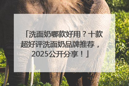 洗面奶哪款好用？十款超好评洗面奶品牌推荐，2025公开分享！