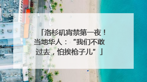 洛杉矶宵禁第一夜！当地华人：“我们不敢过去，怕挨枪子儿”