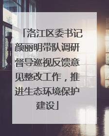 洛江区委书记颜丽明带队调研督导巡视反馈意见整改工作，推进生态环境保护建设