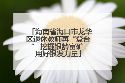 海南省海口市龙华区退休教师再“登台” 挖掘银龄富矿 用好银发力量