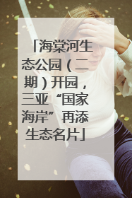 海棠河生态公园（二期）开园，三亚“国家海岸”再添生态名片