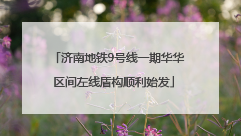 济南地铁9号线一期华华区间左线盾构顺利始发