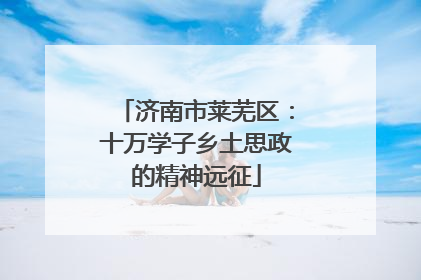 济南市莱芜区：十万学子乡土思政的精神远征