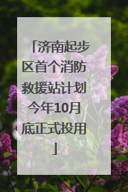 济南起步区首个消防救援站计划今年10月底正式投用