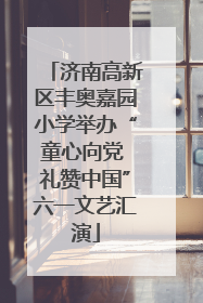济南高新区丰奥嘉园小学举办“童心向党 礼赞中国”六一文艺汇演