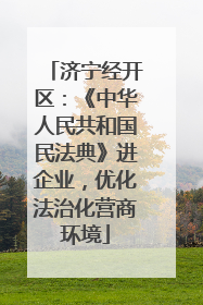 济宁经开区：《中华人民共和国民法典》进企业，优化法治化营商环境