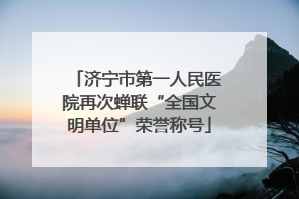 济宁市第一人民医院再次蝉联“全国文明单位”荣誉称号