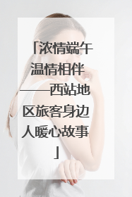 浓情端午 温情相伴——西站地区旅客身边人暖心故事