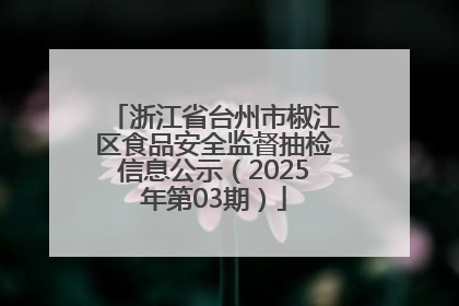 浙江省台州市椒江区食品安全监督抽检信息公示（2025年第03期）