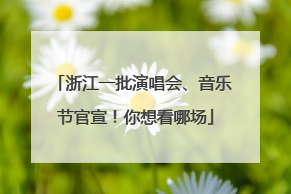 浙江一批演唱会、音乐节官宣！你想看哪场