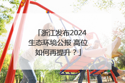 浙江发布2024生态环境公报 高位如何再提升？