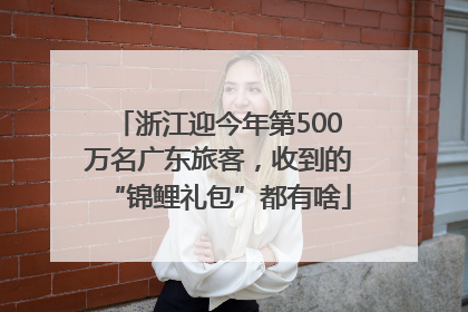 浙江迎今年第500万名广东旅客，收到的“锦鲤礼包”都有啥