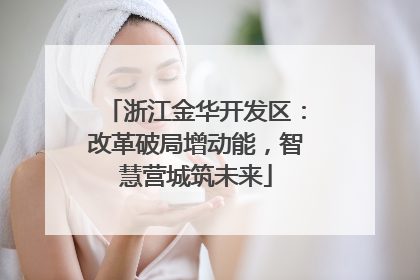 浙江金华开发区：改革破局增动能，智慧营城筑未来