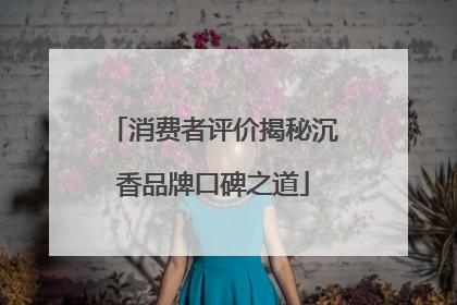 消费者评价揭秘沉香品牌口碑之道