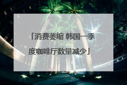 消费萎缩 韩国一季度咖啡厅数量减少