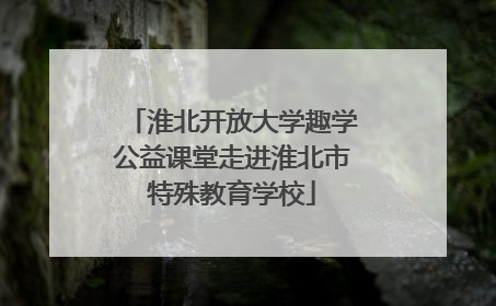 淮北开放大学趣学公益课堂走进淮北市特殊教育学校