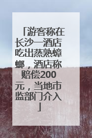 游客称在长沙一酒店吃出蒸熟蟑螂，酒店称赔偿200元，当地市监部门介入