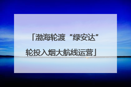 渤海轮渡“绿安达”轮投入烟大航线运营