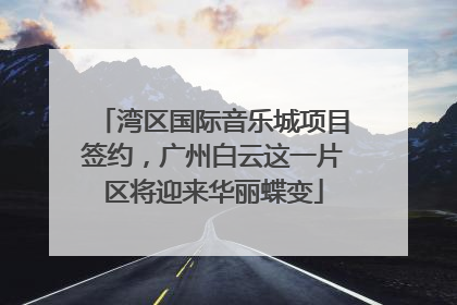 湾区国际音乐城项目签约，广州白云这一片区将迎来华丽蝶变