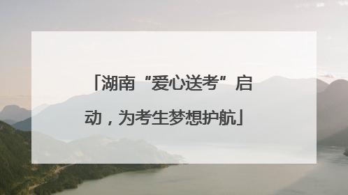 湖南“爱心送考”启动，为考生梦想护航