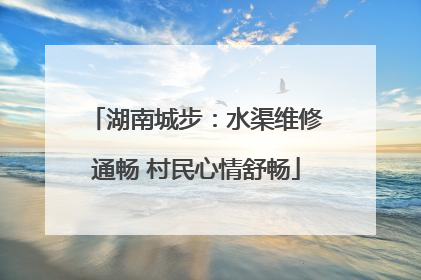 湖南城步：水渠维修通畅 村民心情舒畅