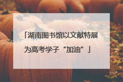 湖南图书馆以文献特展为高考学子“加油”