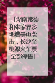 湖南常德和张家界多地遭暴雨袭击，长沙至桃源火车票全部停售