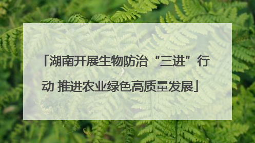 湖南开展生物防治“三进”行动 推进农业绿色高质量发展