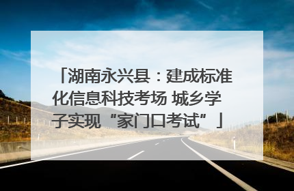 湖南永兴县：建成标准化信息科技考场 城乡学子实现“家门口考试”