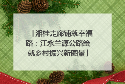 湘桂走廊铺就幸福路：江永兰源公路绘就乡村振兴新图景